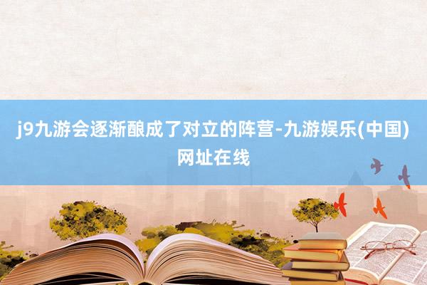 j9九游会逐渐酿成了对立的阵营-九游娱乐(中国)网址在线