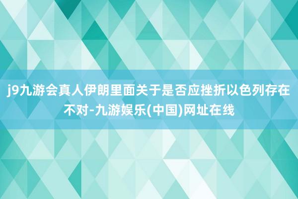 j9九游会真人伊朗里面关于是否应挫折以色列存在不对-九游娱乐(中国)网址在线
