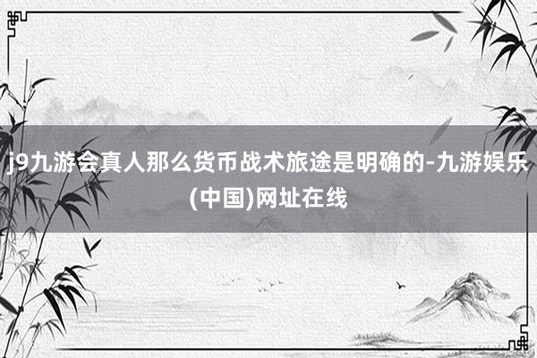 j9九游会真人那么货币战术旅途是明确的-九游娱乐(中国)网址在线
