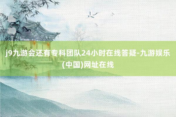 j9九游会还有专科团队24小时在线答疑-九游娱乐(中国)网址在线
