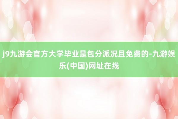 j9九游会官方大学毕业是包分派况且免费的-九游娱乐(中国)网址在线