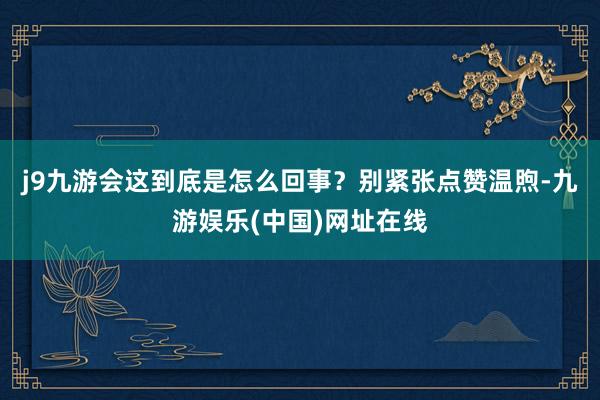j9九游会这到底是怎么回事？别紧张点赞温煦-九游娱乐(中国)网址在线