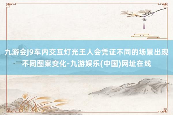 九游会J9车内交互灯光王人会凭证不同的场景出现不同图案变化-九游娱乐(中国)网址在线