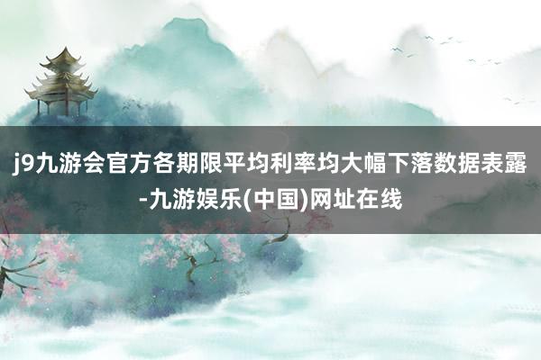 j9九游会官方各期限平均利率均大幅下落数据表露-九游娱乐(中国)网址在线