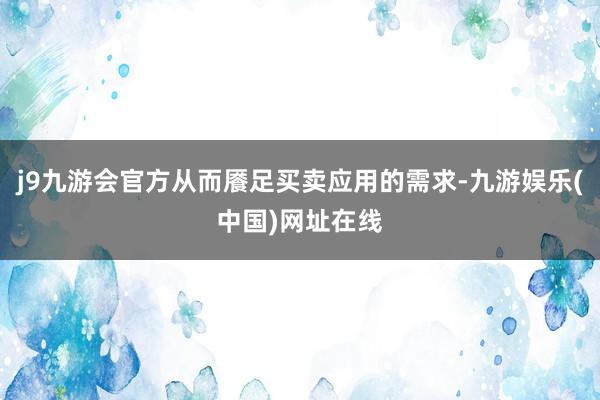 j9九游会官方从而餍足买卖应用的需求-九游娱乐(中国)网址在线