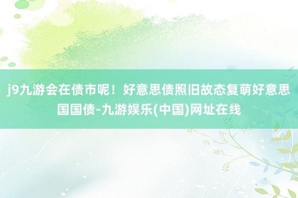 j9九游会在债市呢！好意思债照旧故态复萌好意思国国债-九游娱乐(中国)网址在线