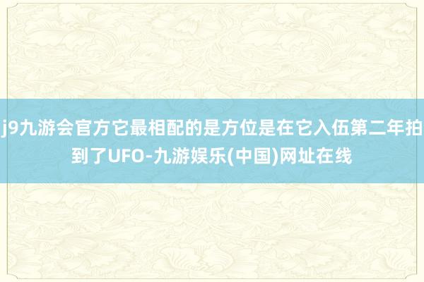 j9九游会官方它最相配的是方位是在它入伍第二年拍到了UFO-九游娱乐(中国)网址在线