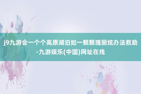 j9九游会一个个高原湖泊如一颗颗瑰丽炫办法救助-九游娱乐(中国)网址在线