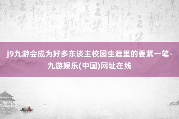 j9九游会成为好多东谈主校园生涯里的要紧一笔-九游娱乐(中国)网址在线