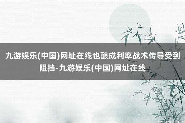 九游娱乐(中国)网址在线也酿成利率战术传导受到阻挡-九游娱乐(中国)网址在线