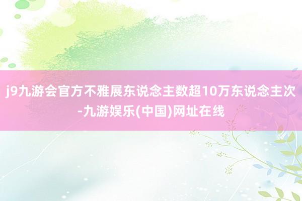 j9九游会官方不雅展东说念主数超10万东说念主次-九游娱乐(中国)网址在线