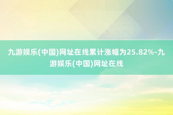 九游娱乐(中国)网址在线累计涨幅为25.82%-九游娱乐(中国)网址在线
