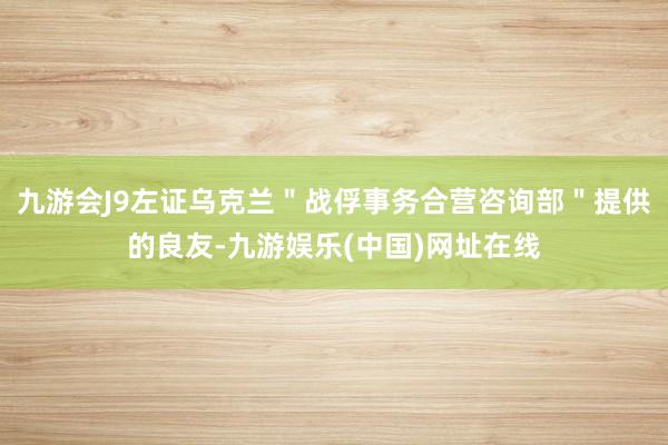 九游会J9左证乌克兰＂战俘事务合营咨询部＂提供的良友-九游娱乐(中国)网址在线