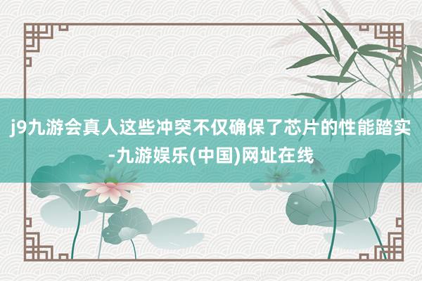 j9九游会真人这些冲突不仅确保了芯片的性能踏实-九游娱乐(中国)网址在线