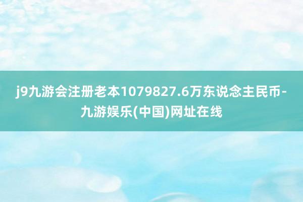 j9九游会注册老本1079827.6万东说念主民币-九游娱乐(中国)网址在线