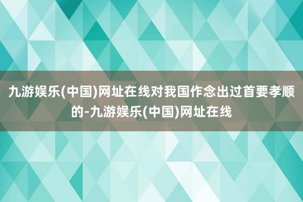 九游娱乐(中国)网址在线对我国作念出过首要孝顺的-九游娱乐(中国)网址在线