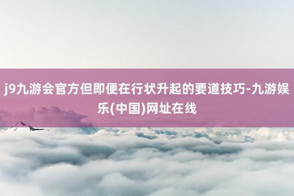 j9九游会官方但即便在行状升起的要道技巧-九游娱乐(中国)网址在线