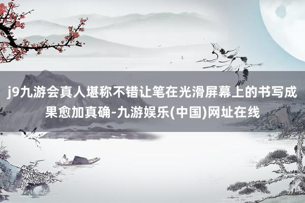 j9九游会真人堪称不错让笔在光滑屏幕上的书写成果愈加真确-九游娱乐(中国)网址在线