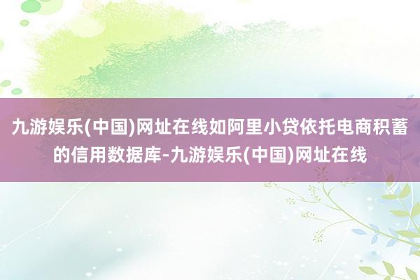 九游娱乐(中国)网址在线如阿里小贷依托电商积蓄的信用数据库-九游娱乐(中国)网址在线