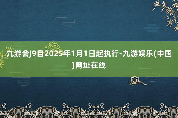 九游会J9自2025年1月1日起执行-九游娱乐(中国)网址在线