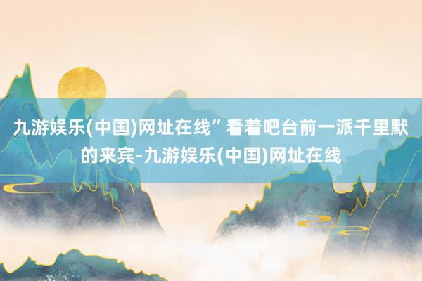 九游娱乐(中国)网址在线”看着吧台前一派千里默的来宾-九游娱乐(中国)网址在线