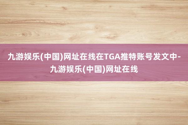 九游娱乐(中国)网址在线在TGA推特账号发文中-九游娱乐(中国)网址在线