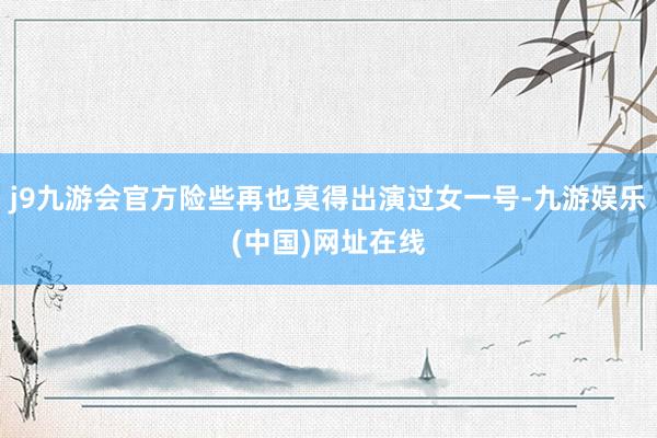 j9九游会官方险些再也莫得出演过女一号-九游娱乐(中国)网址在线
