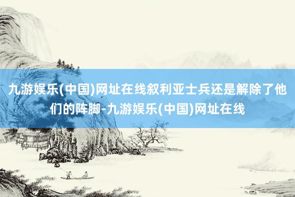 九游娱乐(中国)网址在线叙利亚士兵还是解除了他们的阵脚-九游娱乐(中国)网址在线