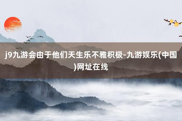 j9九游会由于他们天生乐不雅积极-九游娱乐(中国)网址在线