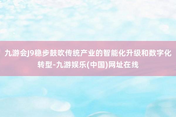 九游会J9稳步鼓吹传统产业的智能化升级和数字化转型-九游娱乐(中国)网址在线