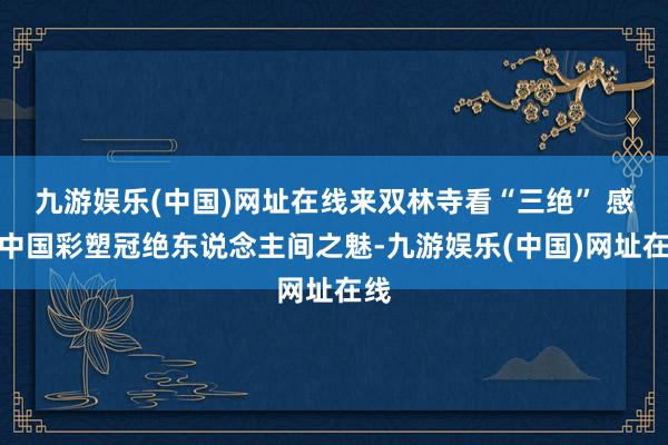 九游娱乐(中国)网址在线来双林寺看“三绝” 感受中国彩塑冠绝东说念主间之魅-九游娱乐(中国)网址在线