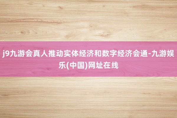 j9九游会真人推动实体经济和数字经济会通-九游娱乐(中国)网址在线