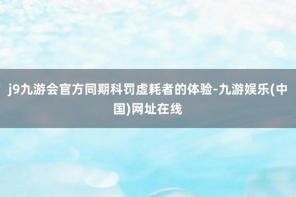 j9九游会官方同期科罚虚耗者的体验-九游娱乐(中国)网址在线