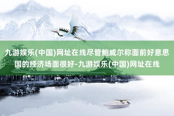 九游娱乐(中国)网址在线尽管鲍威尔称面前好意思国的经济场面很好-九游娱乐(中国)网址在线