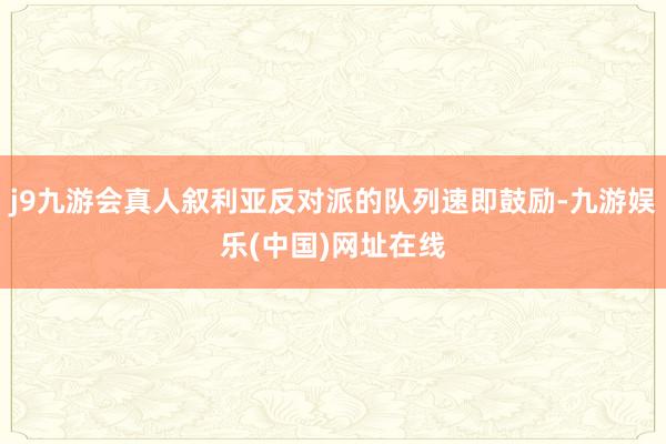 j9九游会真人叙利亚反对派的队列速即鼓励-九游娱乐(中国)网址在线