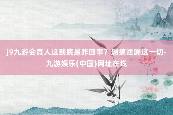 j9九游会真人这到底是咋回事？想搞泄漏这一切-九游娱乐(中国)网址在线
