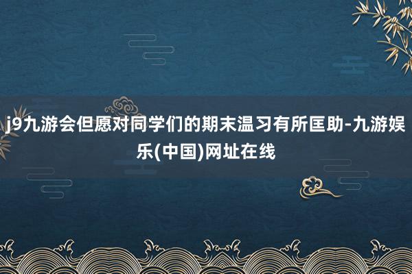 j9九游会但愿对同学们的期末温习有所匡助-九游娱乐(中国)网址在线