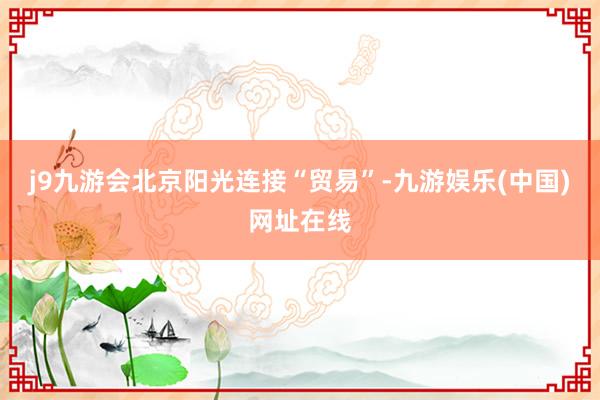 j9九游会北京阳光连接“贸易”-九游娱乐(中国)网址在线