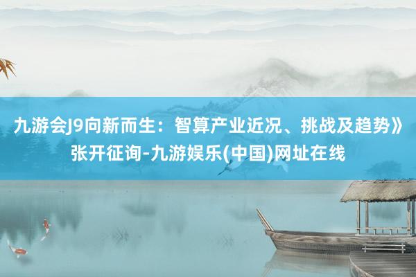 九游会J9向新而生：智算产业近况、挑战及趋势》张开征询-九游娱乐(中国)网址在线