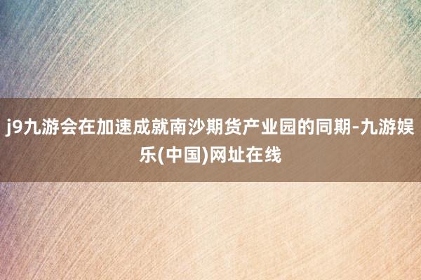 j9九游会在加速成就南沙期货产业园的同期-九游娱乐(中国)网址在线