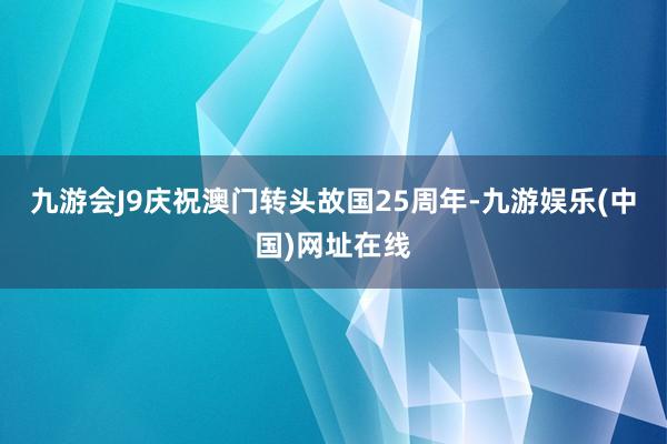 九游会J9庆祝澳门转头故国25周年-九游娱乐(中国)网址在线