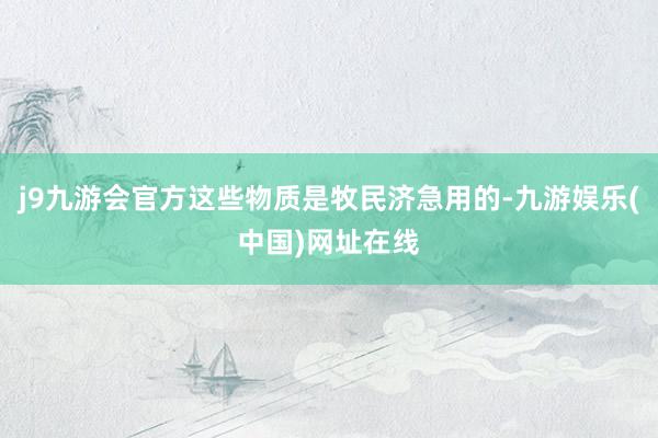j9九游会官方这些物质是牧民济急用的-九游娱乐(中国)网址在线