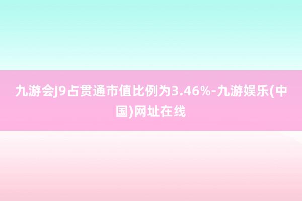 九游会J9占贯通市值比例为3.46%-九游娱乐(中国)网址在线