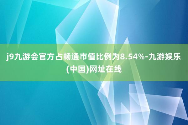 j9九游会官方占畅通市值比例为8.54%-九游娱乐(中国)网址在线