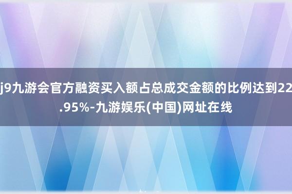 j9九游会官方融资买入额占总成交金额的比例达到22.95%-九游娱乐(中国)网址在线