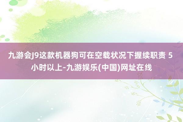 九游会J9这款机器狗可在空载状况下握续职责 5 小时以上-九游娱乐(中国)网址在线