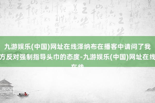 九游娱乐(中国)网址在线泽纳布在播客中请问了我方反对强制指导头巾的态度-九游娱乐(中国)网址在线