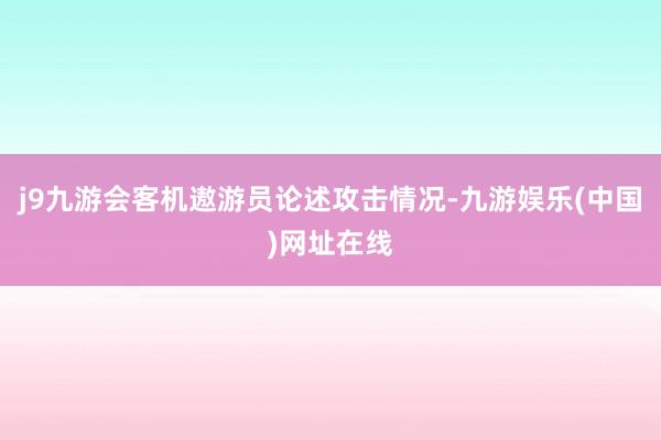 j9九游会客机遨游员论述攻击情况-九游娱乐(中国)网址在线