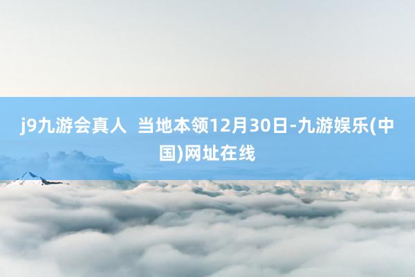 j9九游会真人  当地本领12月30日-九游娱乐(中国)网址在线