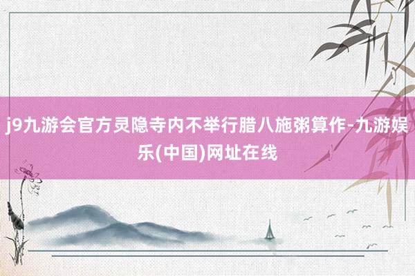 j9九游会官方灵隐寺内不举行腊八施粥算作-九游娱乐(中国)网址在线